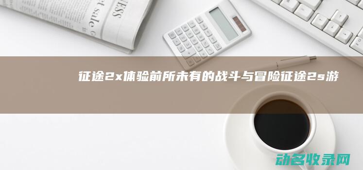 征途2x 体验前所未有的战斗与冒险 (征途2s游戏)
