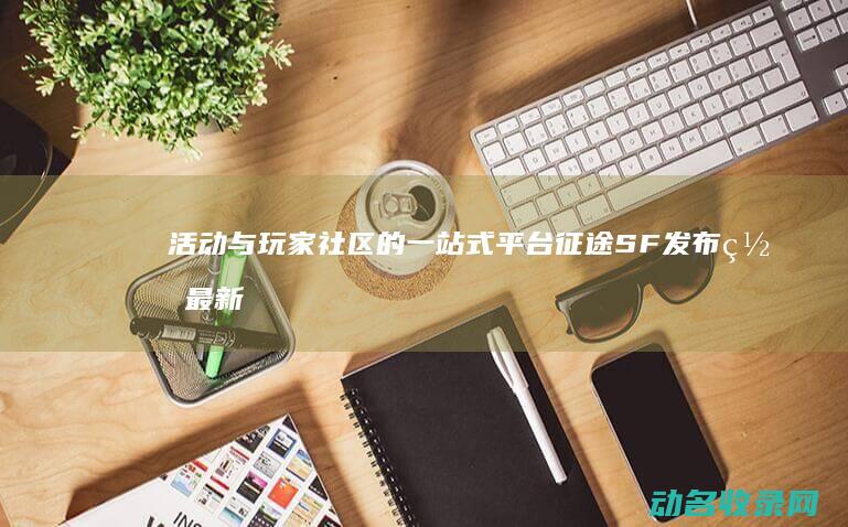 活动与玩家社区的一站式平台 征途SF发布网 最新资讯 (活动与玩家社区的关系)