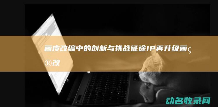 画皮 改编中的创新与挑战 征途 IP再升级 (画皮改编的优势劣势)