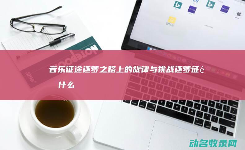 音乐征途 逐梦之路上的旋律与挑战 (逐梦征途什么意思)