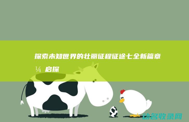 探索未知世界的壮丽征程 征途七 全新篇章开启 (探索未知世界作文800字议论文)