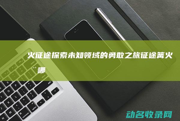 火征途 探索未知领域的勇敢之旅 (征途篝火在哪)