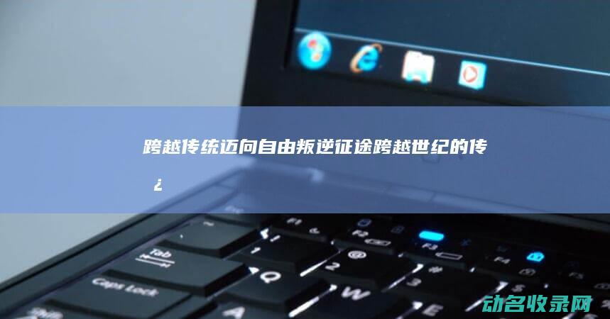 跨越传统迈向自由 叛逆征途 (跨越世纪的传承)