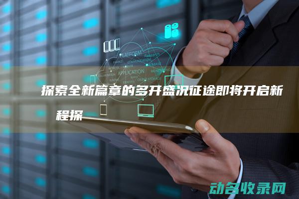 探索全新篇章的多开盛况 征途 即将开启新旅程 (探索全新篇章心得体会)