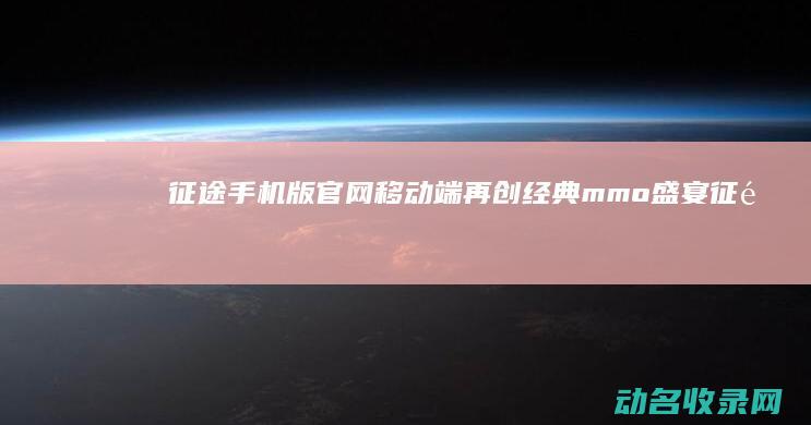 征途手机版官网 移动端再创经典mmo盛宴 (征途手机版官网)