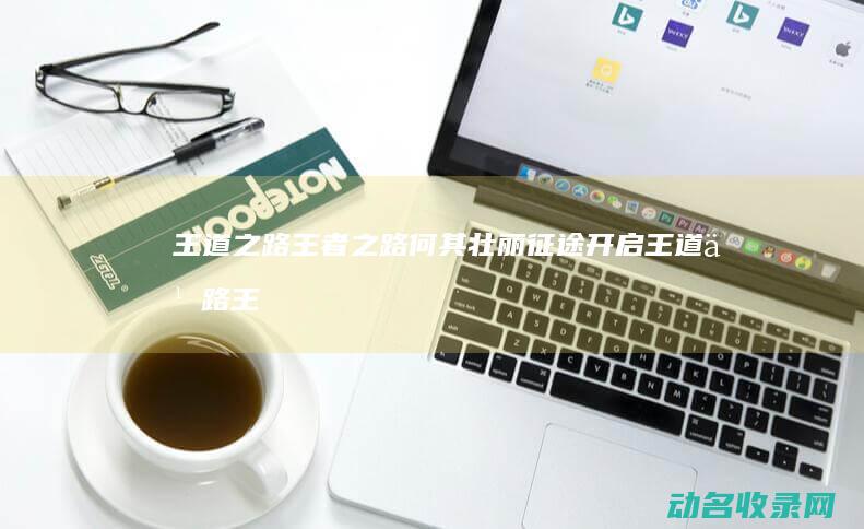王道之路 王者之路何其壮丽 征途开启 (王道之路王者荣耀攻略)