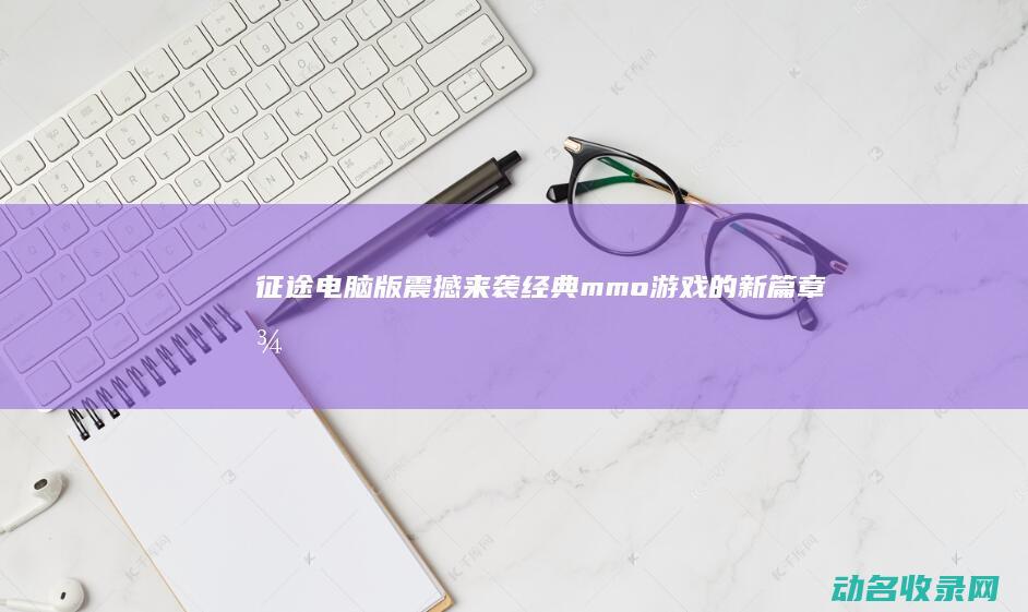 征途电脑版震撼来袭 经典mmo游戏的新篇章 (征途电脑游戏)