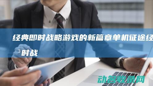 经典即时战略游戏的新篇章 单机征途 (经典即时战略游戏排行榜)