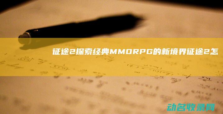 征途2 探索经典MMORPG的新境界 (征途2怎么开刺探)