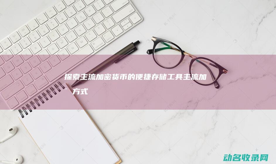 探索主流加密货币的便捷存储工具 (主流加密方式)
