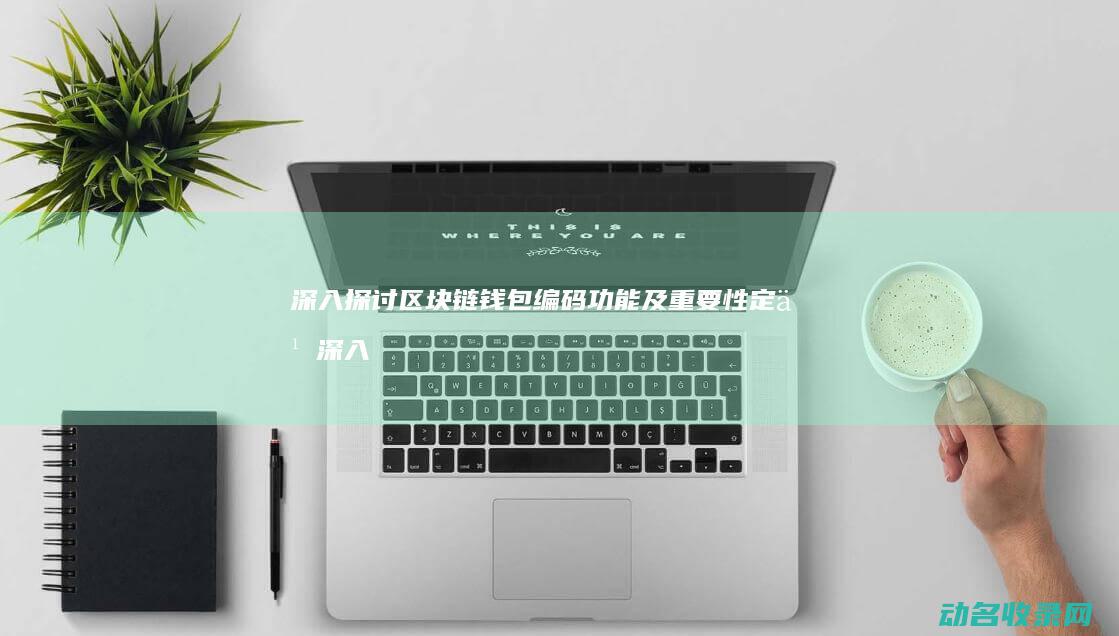 深入探讨区块链钱包编码 功能及重要性 定义 (深入探讨区块链技术)