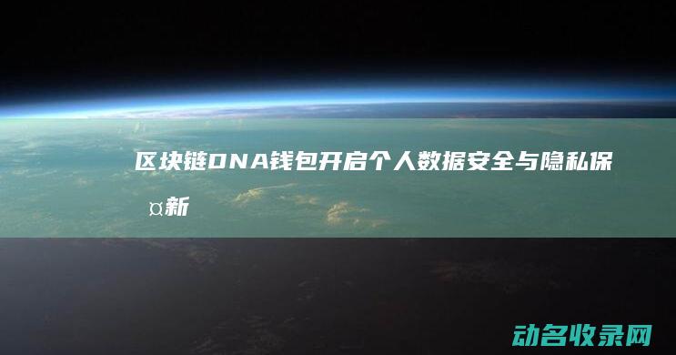 区块链DNA钱包 开启个人数据安全与隐私保护新时代 (区块链是什么意思?)