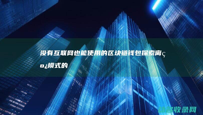 没有互联网也能使用的区块链钱包 探索离线模式的可能性 (没有互联网也就没有手机电脑和iPad的英文)