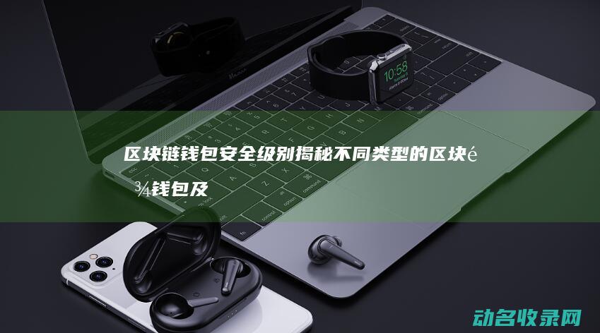 区块链钱包安全级别 揭秘不同类型的区块链钱包及其安全性比较 (区块链钱包安全吗)