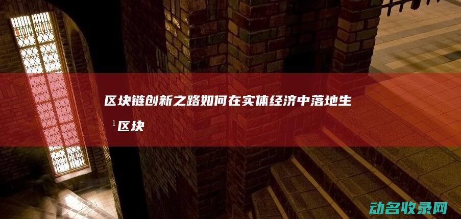 区块链创新之路 如何在实体经济中落地生根 (区块链技术创新)