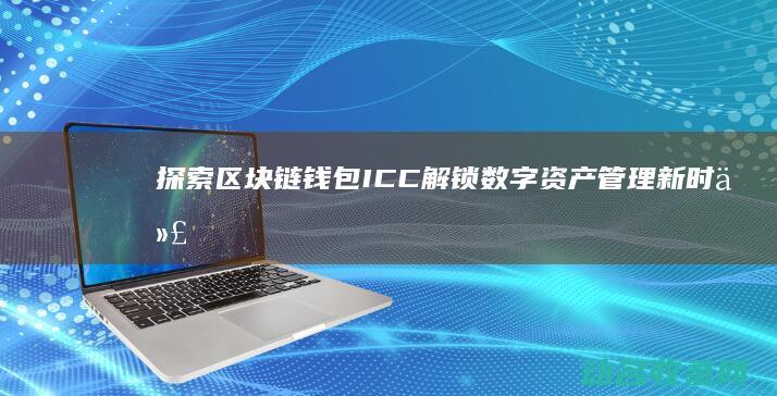 探索区块链钱包ICC 解锁数字资产管理新时代 (探索区块链技术)