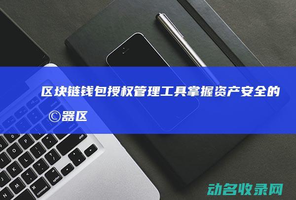 区块链钱包授权管理工具 掌握资产安全的利器 (区块链钱包授权)