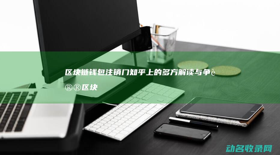 区块链钱包注销门 知乎上的多方解读与争议 (区块链钱包注册)