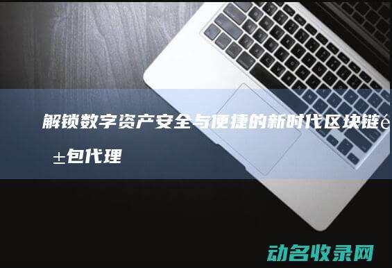 解锁数字资产安全与便捷的新时代 区块链钱包代理 (数字资产什么意思)