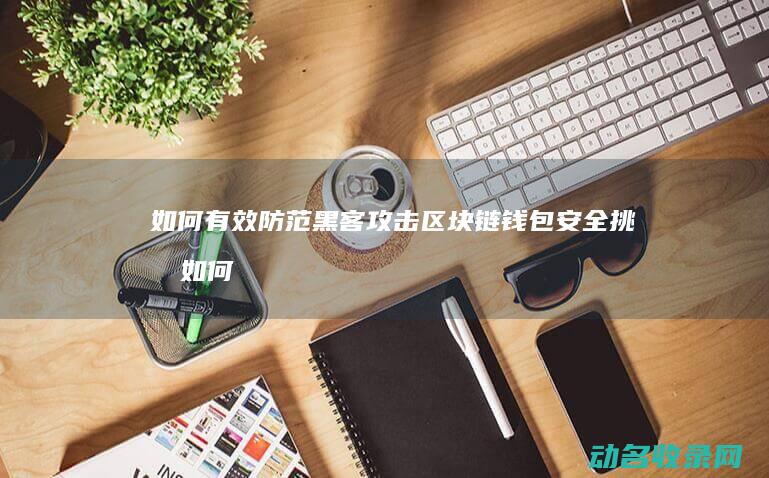 如何有效防范黑客攻击 区块链钱包安全挑战 (如何有效防范身边的坠落事故)