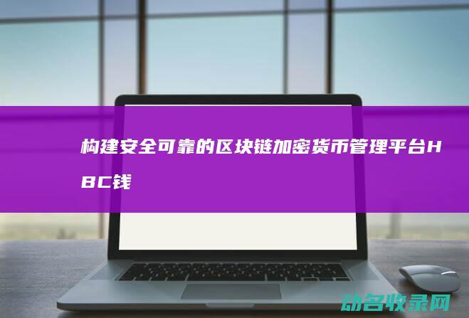 构建安全可靠的区块链加密货币管理平台 HBC钱包 (构建安全可靠的系统)