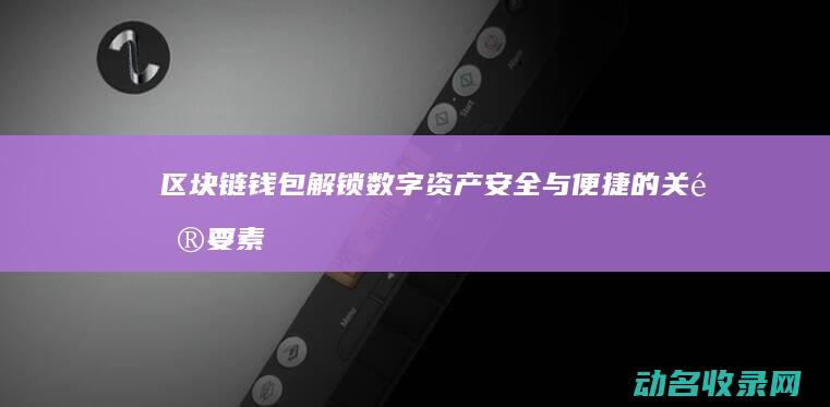区块链钱包 解锁数字资产安全与便捷的关键要素 (区块链钱包解密服务)