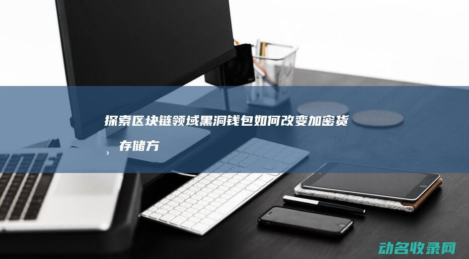 探索区块链领域 黑洞钱包如何改变加密货币存储方式 (探索区块链领域有哪些)