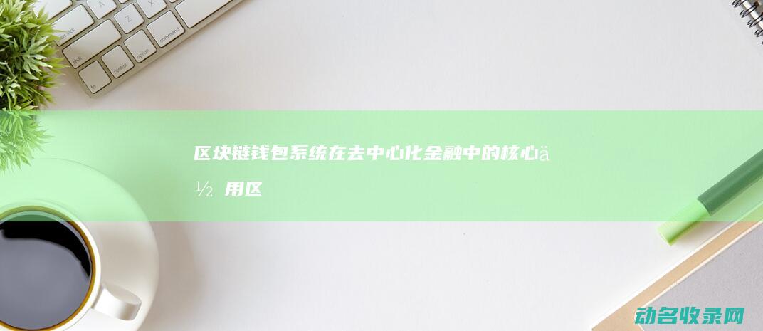 区块链钱包系统在去中心化金融中的核心作用 (区块链钱包系统有哪些)