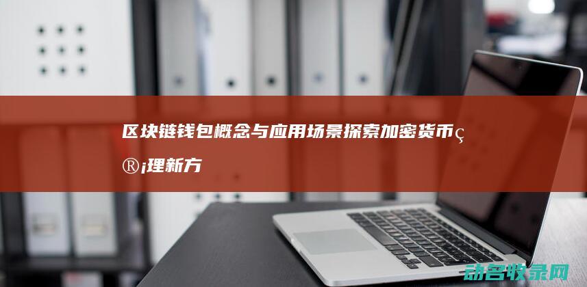 区块链钱包概念与应用场景 探索加密货币管理新方式 (区块链钱包概念是什么)