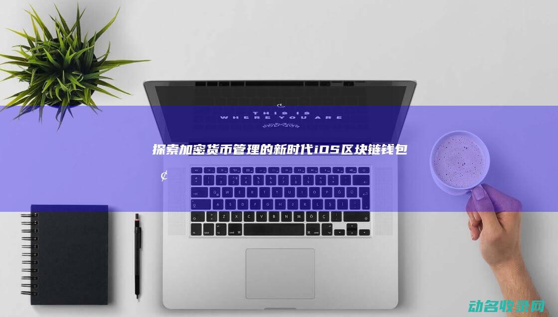 探索加密货币管理的新时代 iOS区块链钱包 (探索加密货币的意义)