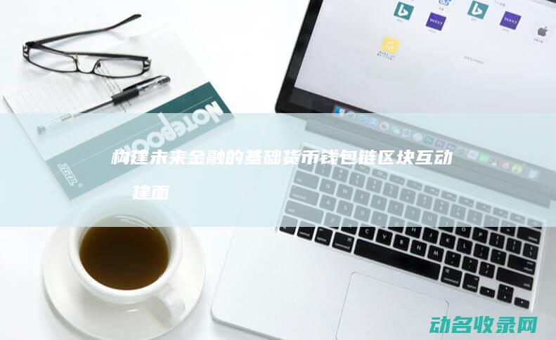 构建未来金融的基础 货币钱包链区块互动 (构建面向未来的金融科技基础)