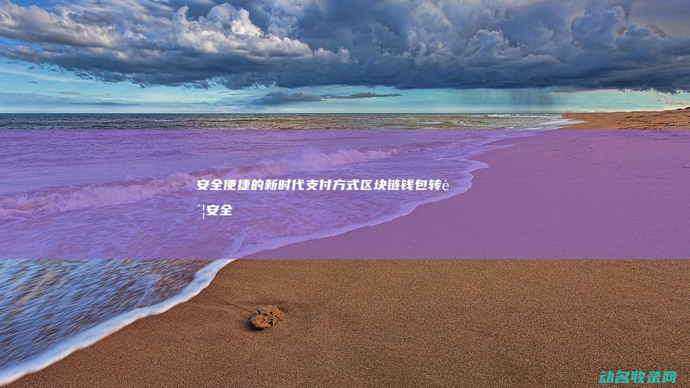 安全便捷的新时代支付方式 区块链钱包转账 (安全便捷的新能源汽车)