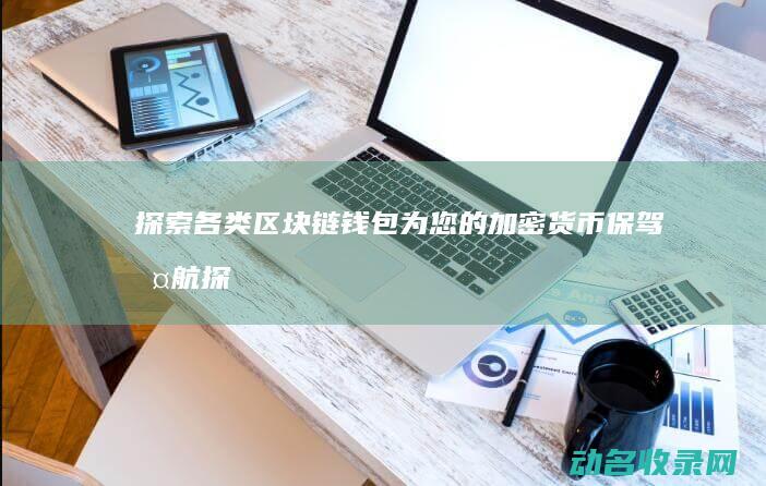 探索各类区块链钱包 为您的加密货币保驾护航 (探索各类区块的方法)