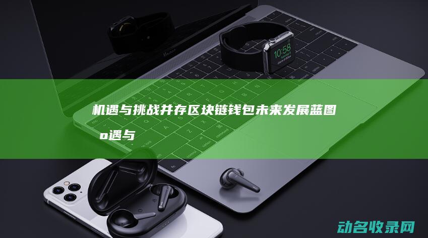 机遇与挑战并存 区块链钱包未来发展蓝图 (机遇与挑战并存的英文)