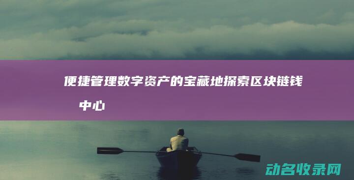 便捷管理数字资产的宝藏地 探索区块链钱包中心 (便捷管理数字货币)