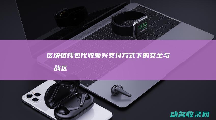 区块链钱包代收 新兴支付方式下的安全与挑战 (区块链钱包介绍)