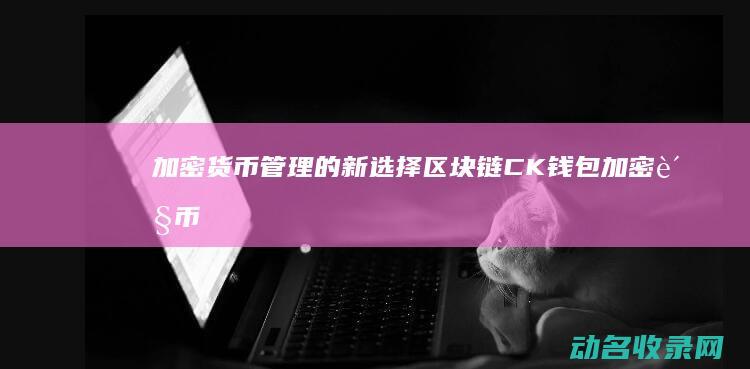加密货币管理的新选择 区块链CK钱包 (加密货币管理条例全文)