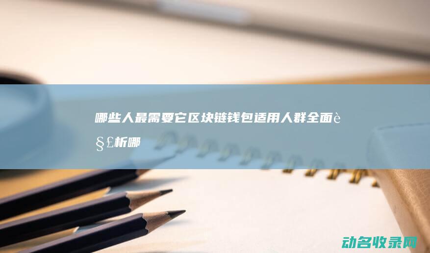 哪些人最需要它 区块链钱包适用人群全面解析 (哪些人最需要家庭医生签约服务)