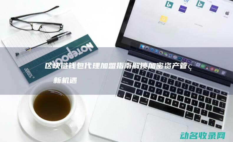 区块链钱包代理加盟指南 解锁加密资产管理新机遇 (区块链钱包代码是什么)