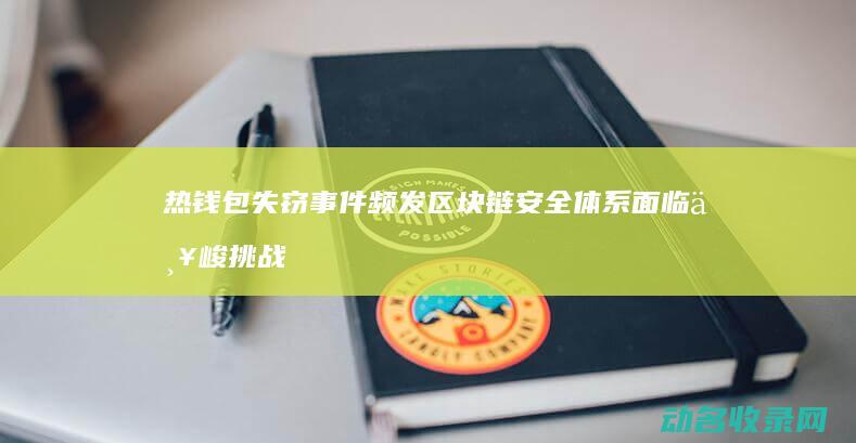 热钱包失窃事件频发 区块链安全体系面临严峻挑战 (热钱包会不会偷取用户的私钥)