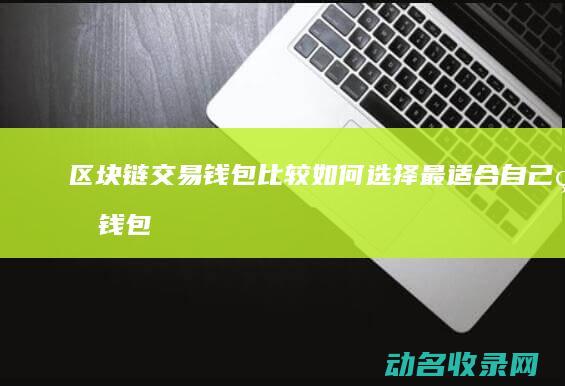 区块链交易钱包比较 如何选择最适合自己的钱包 (区块链交易钱包)