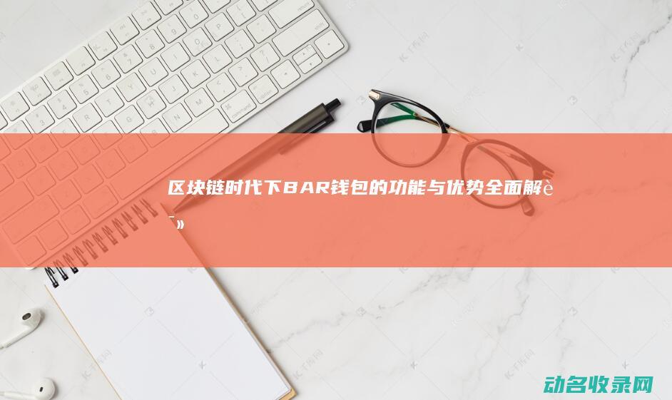 区块链时代下BAR钱包的功能与优势全面解读 (区块链时代下的企业如何发展)