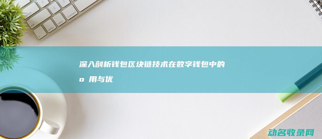 深入剖析钱包 区块链技术在数字钱包中的应用与优势 (深入剖析钱包问题)