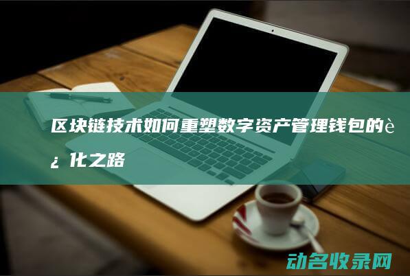 区块链技术如何重塑数字资产管理 钱包的进化之路 (区块链技术如何帮助构建和维护一个健康的金融生态)
