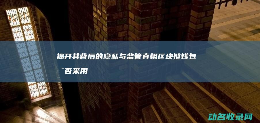 揭开其背后的隐私与监管真相 区块链钱包是否采用实名制 (揭开其背后的真相)