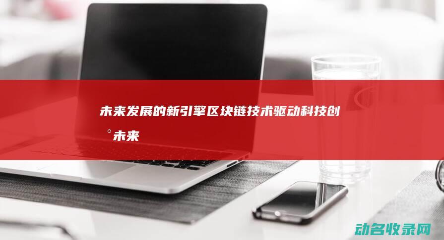 未来发展的新引擎 区块链技术驱动科技创新 (未来发展的新机遇是什么)