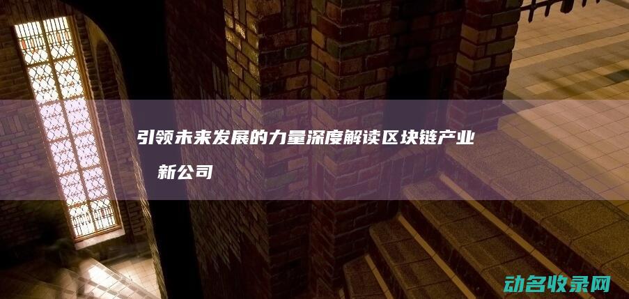 引领未来发展的力量 深度解读区块链产业创新公司排名 (引领未来发展的新支柱新赛道)