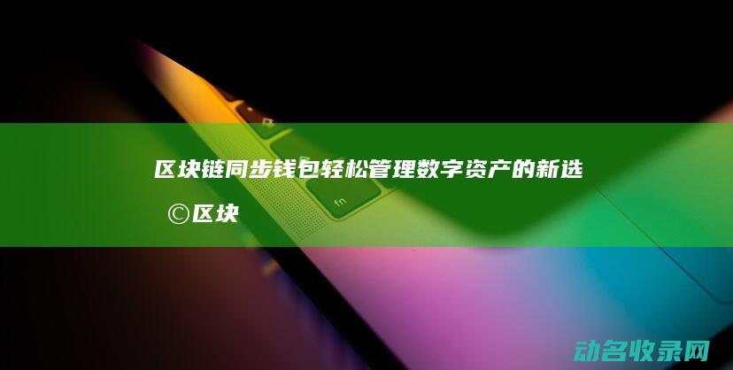 区块链同步钱包 轻松管理数字资产的新选择 (区块链同步钱包安全吗)