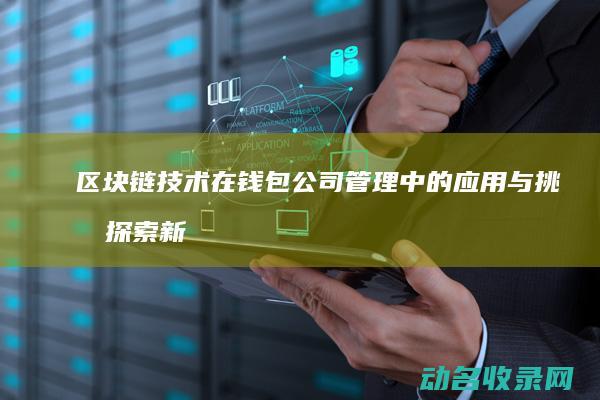 区块链技术在钱包公司管理中的应用与挑战 探索新型管理模式 (区块链技术在供给侧改革中的作用)