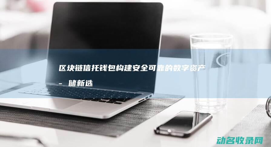 区块链信托钱包 构建安全可靠的数字资产存储新选择 (区块链信托钱可以退吗)
